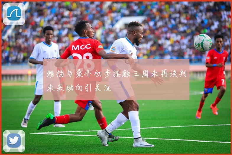 赖扬与桑乔初步接触三周未再谈判未来动向引关注