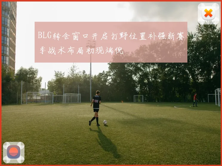 BLG转会窗口开启打野位置补强新赛季战术布局初现端倪