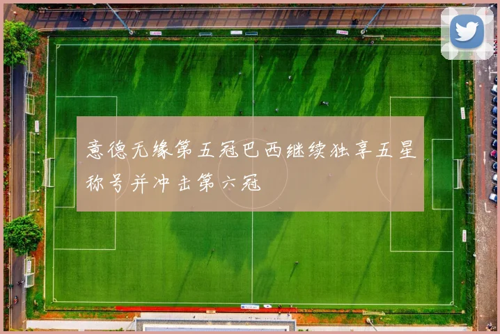 意德无缘第五冠巴西继续独享五星称号并冲击第六冠
