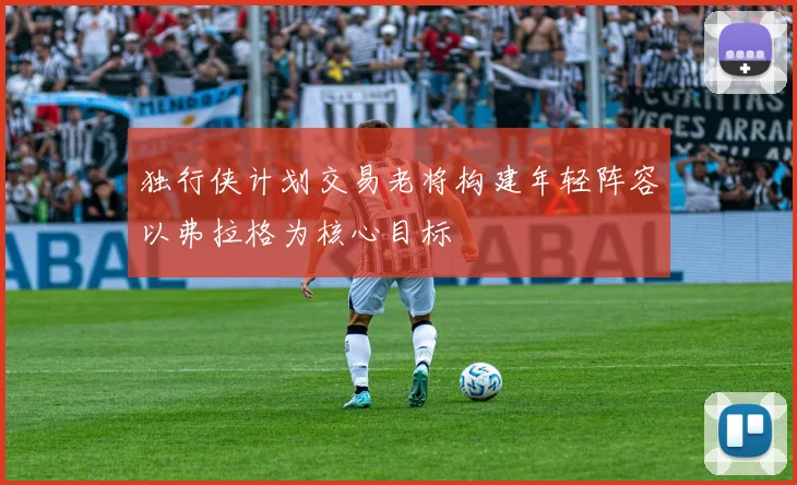 独行侠计划交易老将构建年轻阵容以弗拉格为核心目标