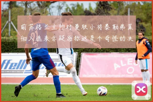 前苏格兰主帅对曼联小将泰勒弗莱彻入选表示疑惑称这是个奇怪的决定