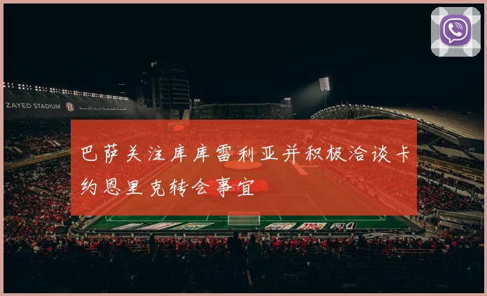 巴萨关注库库雷利亚并积极洽谈卡约恩里克转会事宜