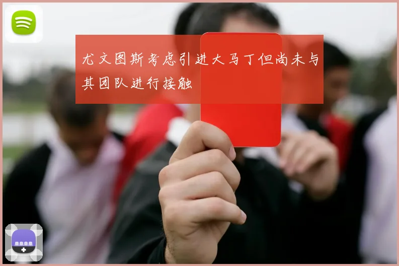 尤文图斯考虑引进大马丁但尚未与其团队进行接触