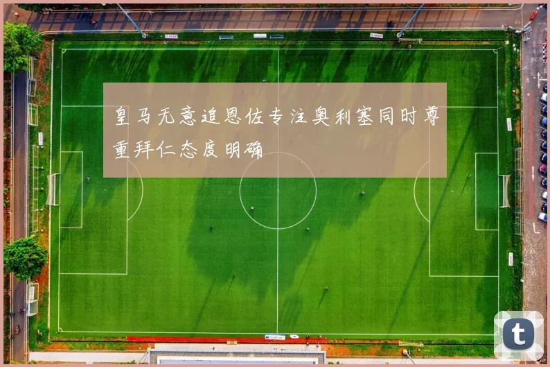 皇马无意追恩佐专注奥利塞同时尊重拜仁态度明确