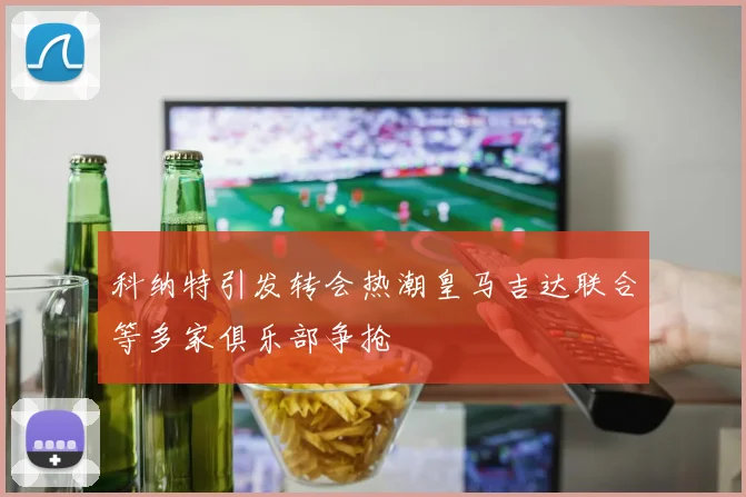 科纳特引发转会热潮皇马吉达联合等多家俱乐部争抢