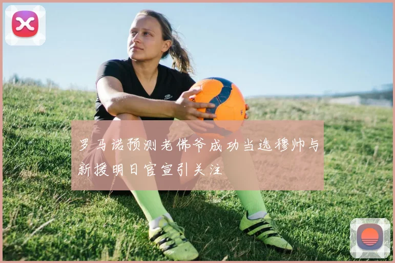 罗马诺预测老佛爷成功当选穆帅与新援明日官宣引关注