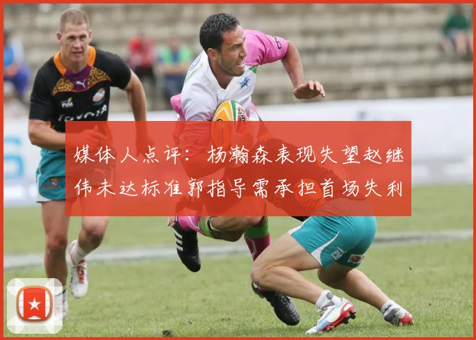 媒体人点评：杨瀚森表现失望赵继伟未达标准郭指导需承担首场失利责任