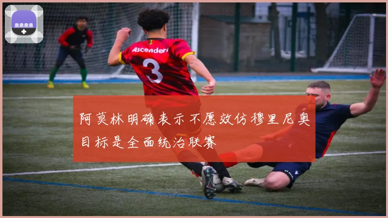 阿莫林明确表示不愿效仿穆里尼奥目标是全面统治联赛