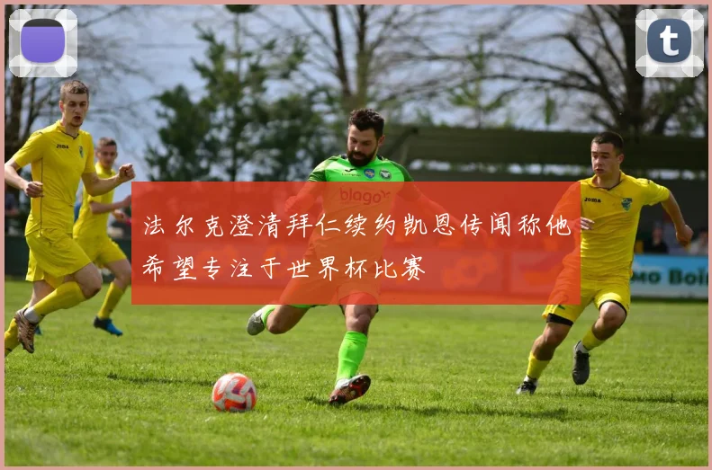 法尔克澄清拜仁续约凯恩传闻称他希望专注于世界杯比赛