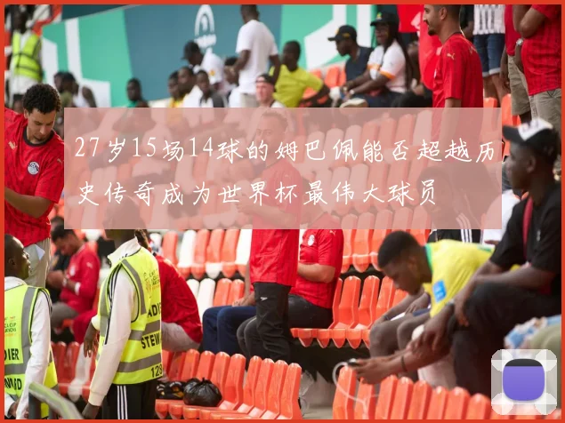 27岁15场14球的姆巴佩能否超越历史传奇成为世界杯最伟大球员