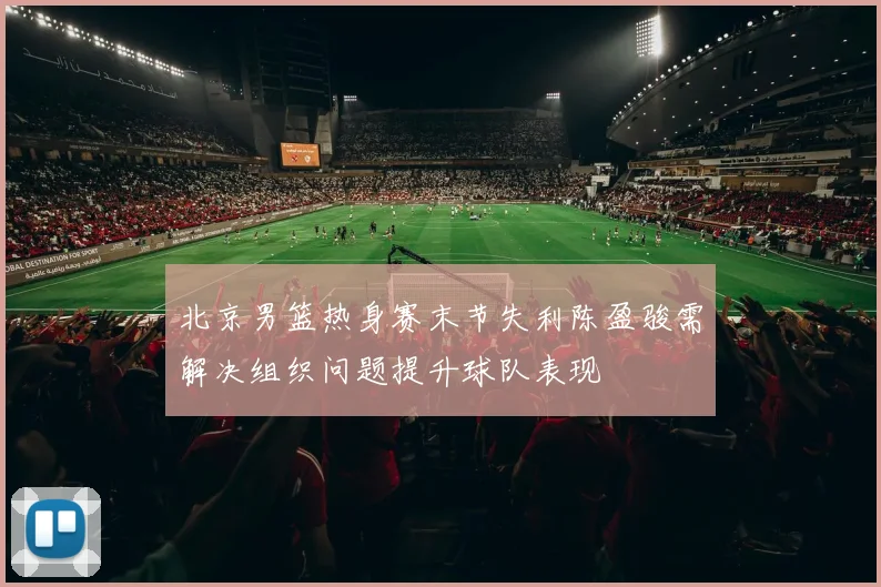 北京男篮热身赛末节失利陈盈骏需解决组织问题提升球队表现