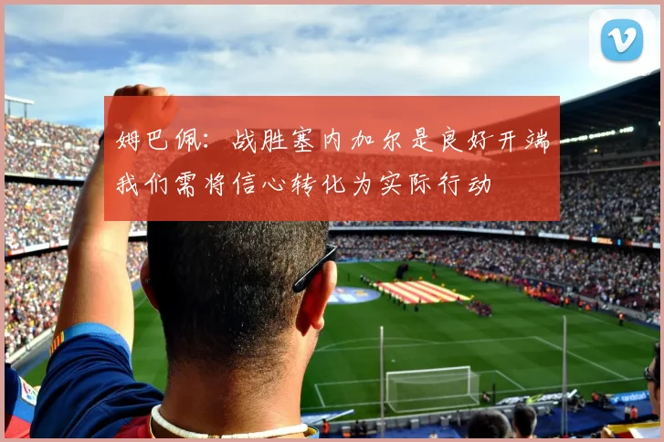 姆巴佩：战胜塞内加尔是良好开端我们需将信心转化为实际行动