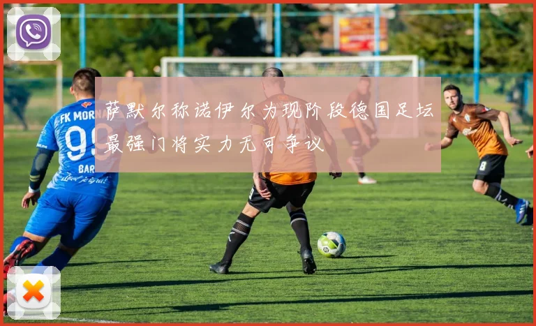 萨默尔称诺伊尔为现阶段德国足坛最强门将实力无可争议