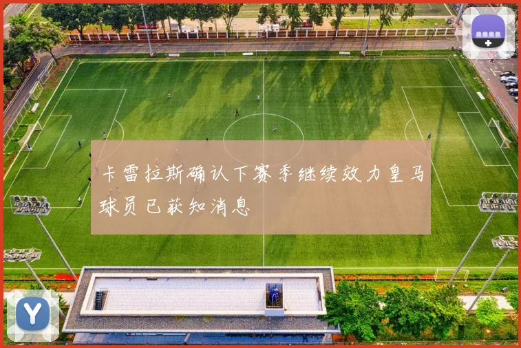 卡雷拉斯确认下赛季继续效力皇马球员已获知消息
