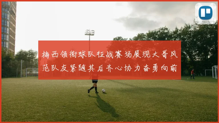 梅西领衔球队征战赛场展现大哥风范队友紧随其后齐心协力奋勇向前