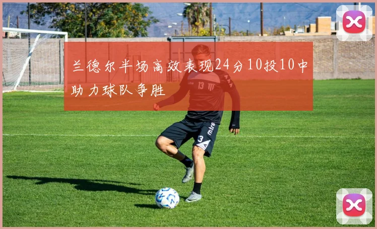 兰德尔半场高效表现24分10投10中助力球队争胜