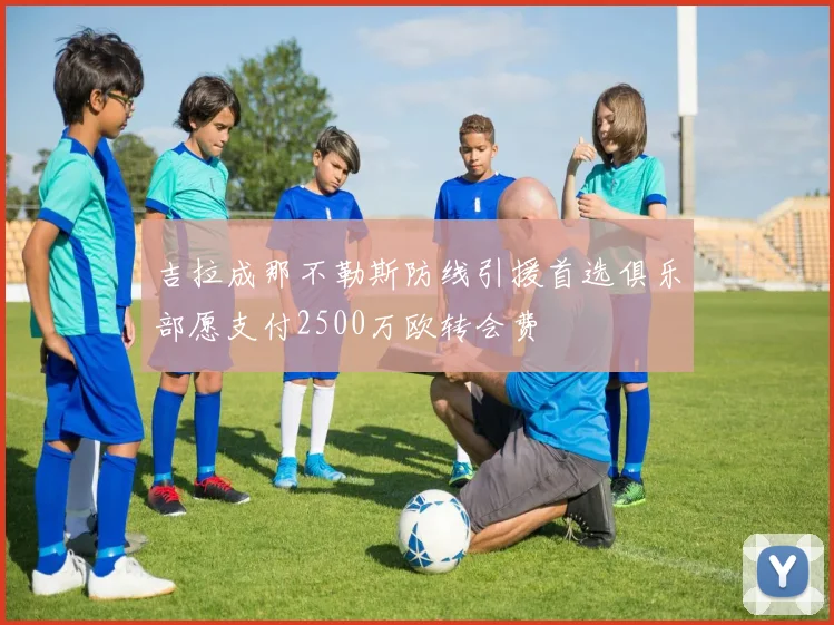 吉拉成那不勒斯防线引援首选俱乐部愿支付2500万欧转会费