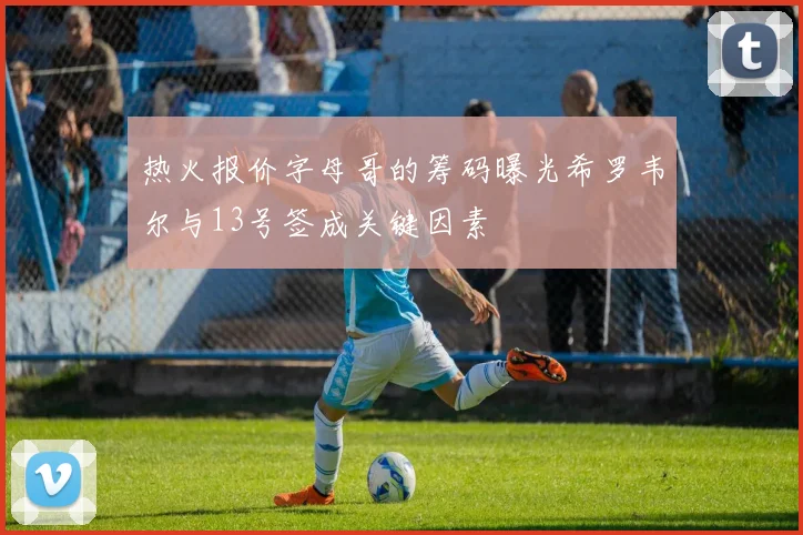 热火报价字母哥的筹码曝光希罗韦尔与13号签成关键因素