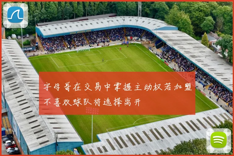 字母哥在交易中掌握主动权若加盟不喜欢球队将选择离开