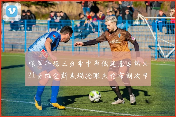绿军半场三分命中率低迷落后热火21分维金斯表现抢眼杰伦布朗次节独得15分