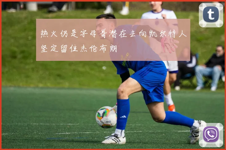 热火仍是字母哥潜在去向凯尔特人坚定留住杰伦布朗