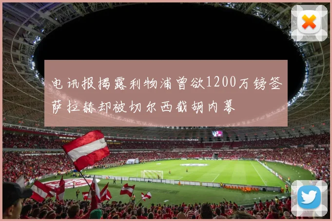 电讯报揭露利物浦曾欲1200万镑签萨拉赫却被切尔西截胡内幕