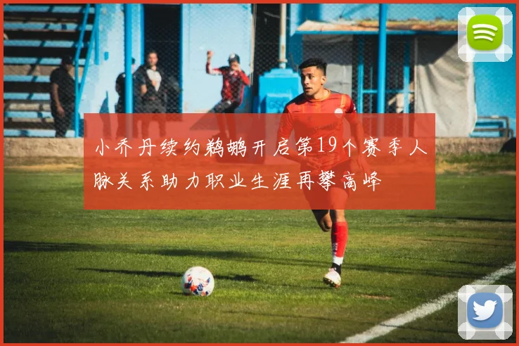 小乔丹续约鹈鹕开启第19个赛季人脉关系助力职业生涯再攀高峰