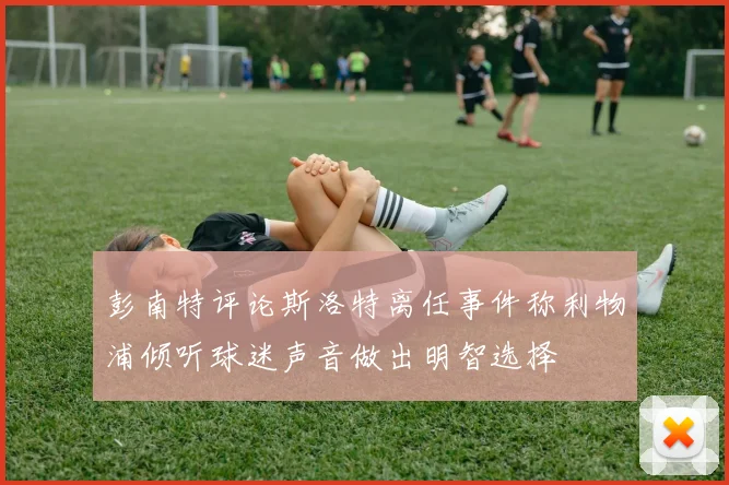 彭南特评论斯洛特离任事件称利物浦倾听球迷声音做出明智选择