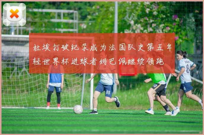 杜埃打破纪录成为法国队史第五年轻世界杯进球者姆巴佩继续领跑