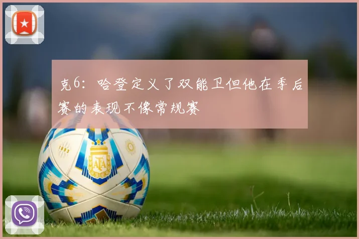 克6：哈登定义了双能卫但他在季后赛的表现不像常规赛