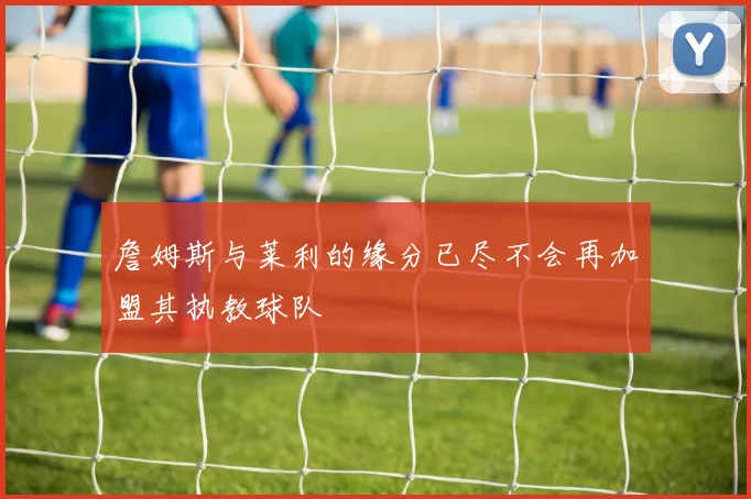 詹姆斯与莱利的缘分已尽不会再加盟其执教球队
