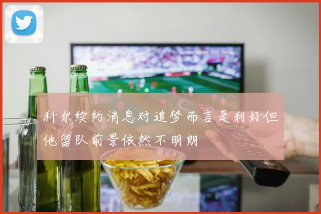 科尔续约消息对追梦而言是利好但他留队前景依然不明朗