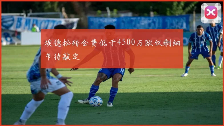 埃德松转会费低于4500万欧仅剩细节待敲定