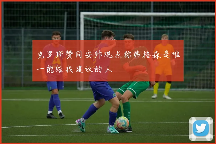 克罗斯赞同安帅观点称弗格森是唯一能给我建议的人