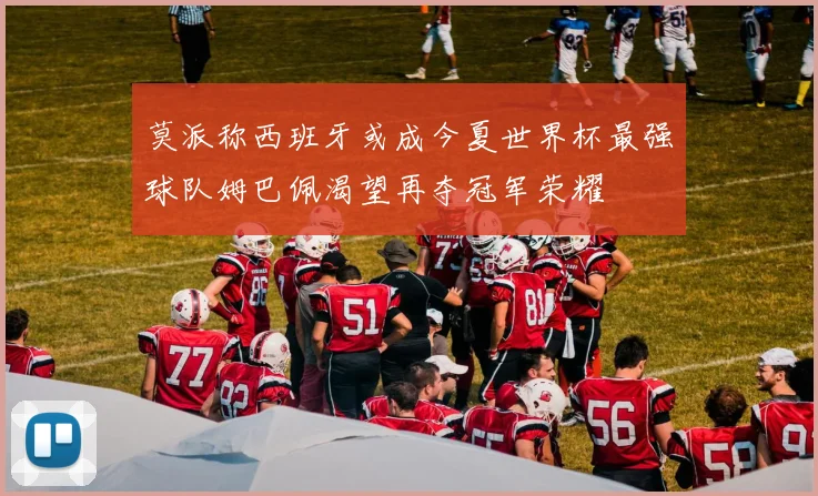 莫派称西班牙或成今夏世界杯最强球队姆巴佩渴望再夺冠军荣耀