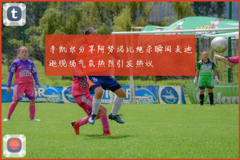 李凯尔分享阿努诺比绝杀瞬间麦迪逊现场气氛热烈引发热议